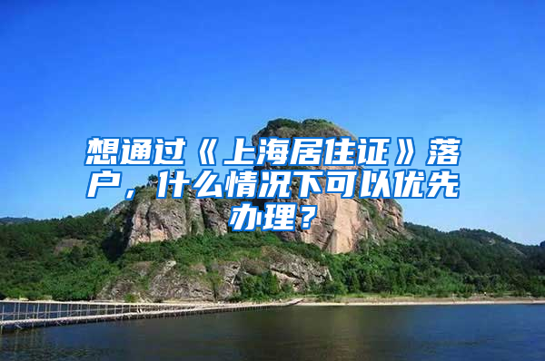 想通过《上海居住证》落户，什么情况下可以优先办理？