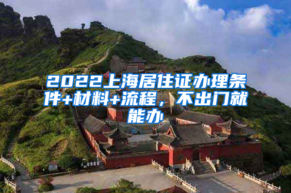 2022上海居住证办理条件+材料+流程，不出门就能办