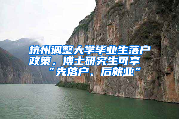 杭州调整大学毕业生落户政策，博士研究生可享“先落户、后就业”