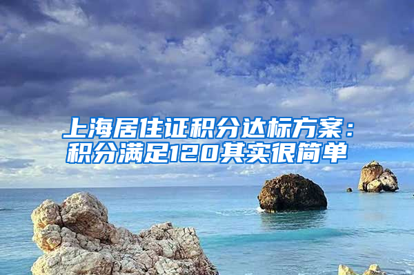 上海居住证积分达标方案：积分满足120其实很简单