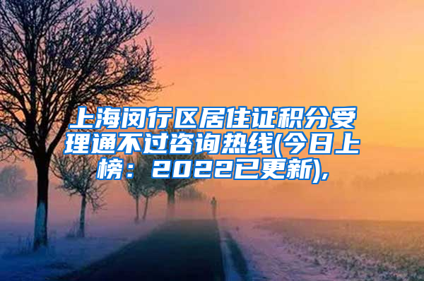 上海闵行区居住证积分受理通不过咨询热线(今日上榜：2022已更新),