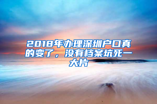 2018年办理深圳户口真的变了，没有档案坑死一大片