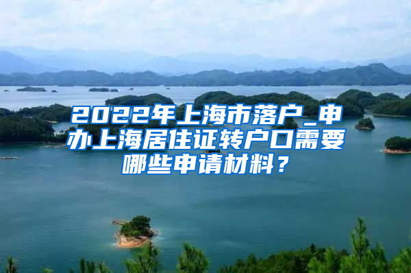 2022年上海市落户_申办上海居住证转户口需要哪些申请材料？