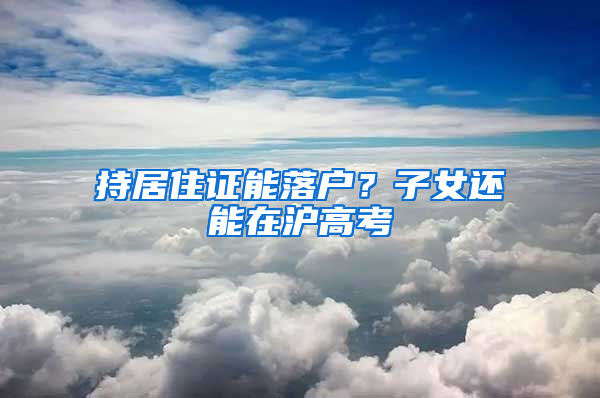 持居住证能落户？子女还能在沪高考