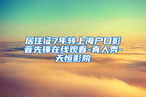 居住证7年转上海户口影音先锋在线观看-真人秀-天恒影院