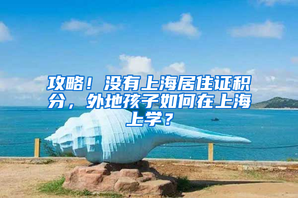 攻略！没有上海居住证积分，外地孩子如何在上海上学？