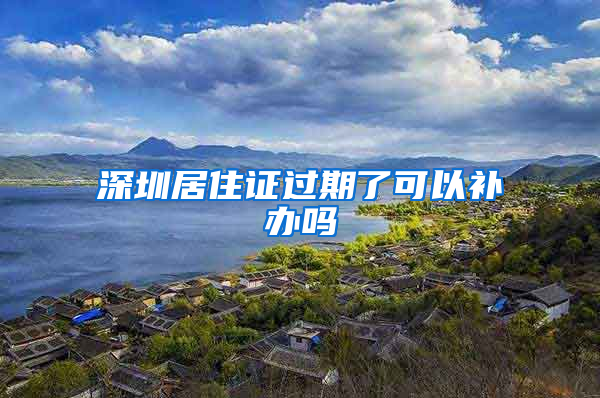 深圳居住证过期了可以补办吗