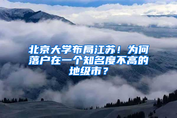 北京大学布局江苏！为何落户在一个知名度不高的地级市？