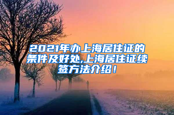 2021年办上海居住证的条件及好处,上海居住证续签方法介绍！