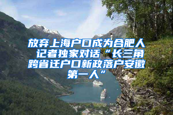 放弃上海户口成为合肥人 记者独家对话“长三角跨省迁户口新政落户安徽第一人”