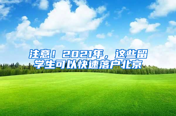 注意！2021年，这些留学生可以快速落户北京