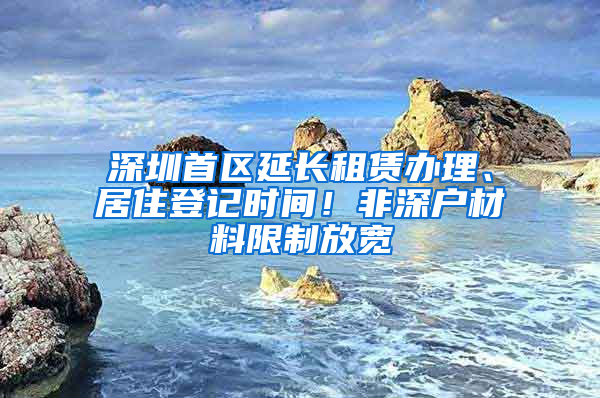 深圳首区延长租赁办理、居住登记时间！非深户材料限制放宽