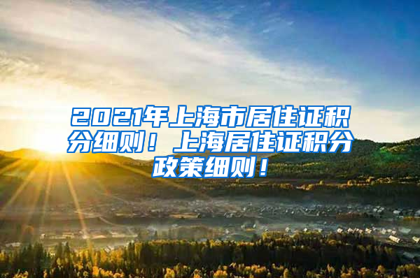 2021年上海市居住证积分细则！上海居住证积分政策细则！