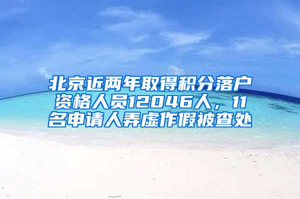 北京近两年取得积分落户资格人员12046人，11名申请人弄虚作假被查处