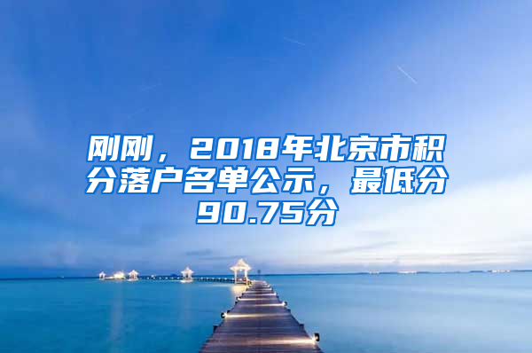 刚刚，2018年北京市积分落户名单公示，最低分90.75分