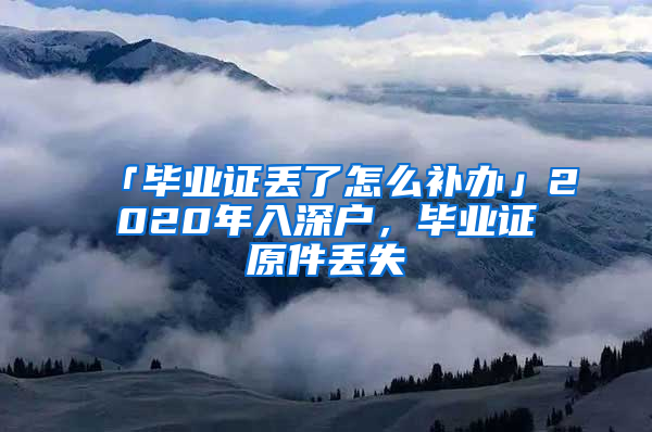 「毕业证丢了怎么补办」2020年入深户，毕业证原件丢失