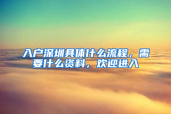 入户深圳具体什么流程，需要什么资料，欢迎进入