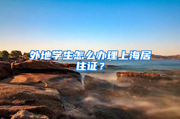 外地学生怎么办理上海居住证？