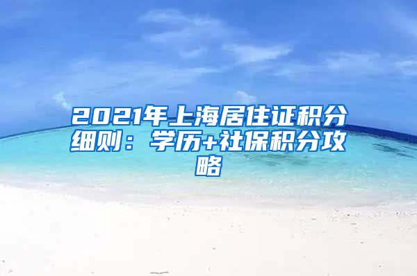 2021年上海居住证积分细则：学历+社保积分攻略