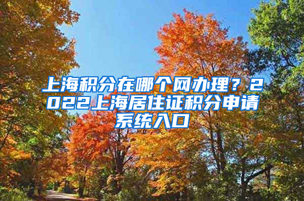 上海积分在哪个网办理？2022上海居住证积分申请系统入口