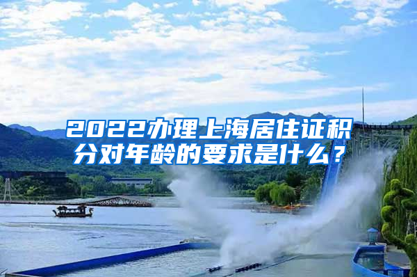 2022办理上海居住证积分对年龄的要求是什么？