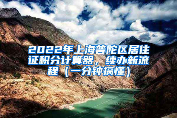 2022年上海普陀区居住证积分计算器，续办新流程（一分钟搞懂）