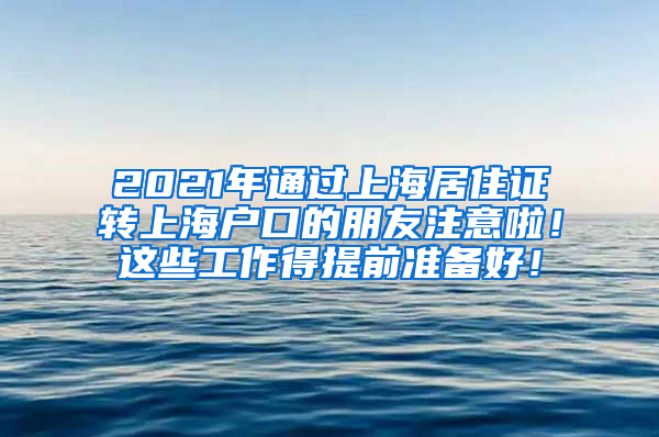 2021年通过上海居住证转上海户口的朋友注意啦！这些工作得提前准备好！