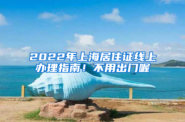 2022年上海居住证线上办理指南！不用出门喔