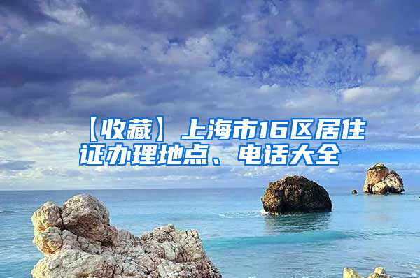 【收藏】上海市16区居住证办理地点、电话大全