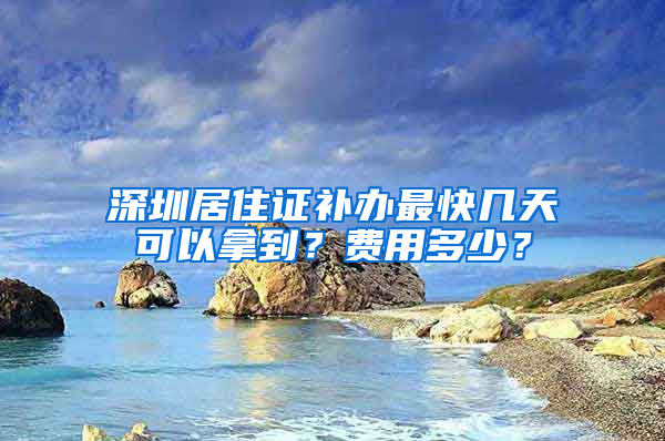 深圳居住证补办最快几天可以拿到？费用多少？