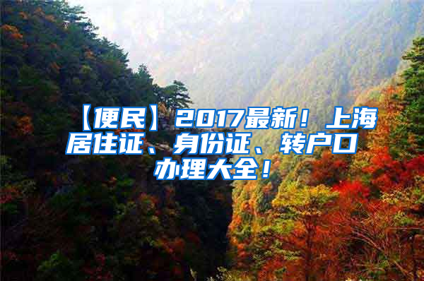 【便民】2017最新！上海居住证、身份证、转户口办理大全！