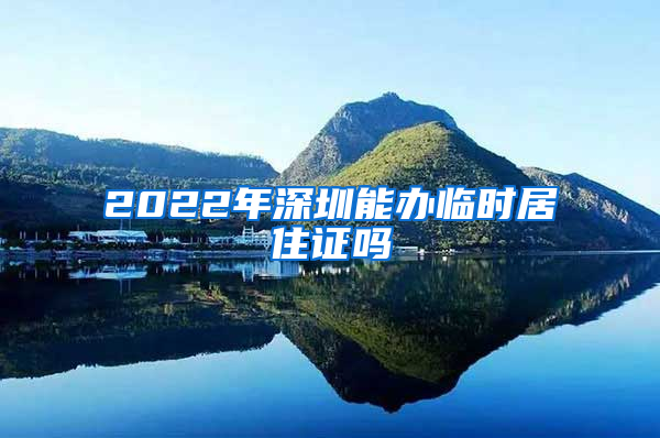 2022年深圳能办临时居住证吗