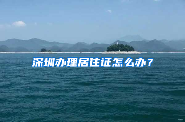 深圳办理居住证怎么办？