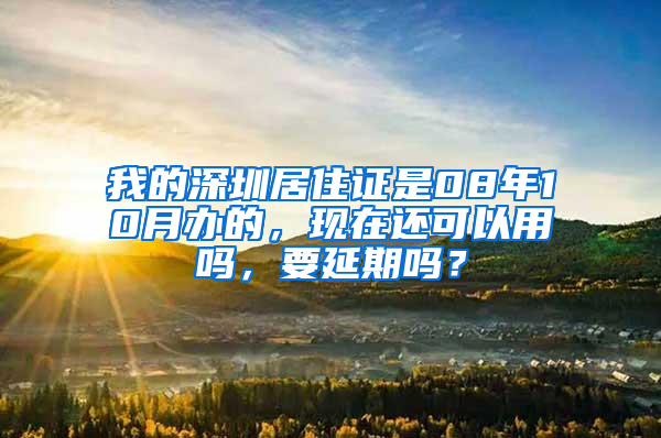 我的深圳居住证是08年10月办的，现在还可以用吗，要延期吗？