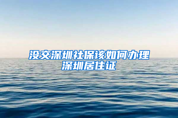 没交深圳社保该如何办理深圳居住证