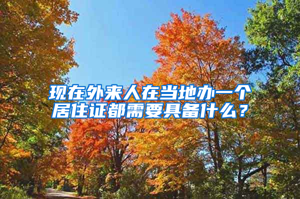 现在外来人在当地办一个居住证都需要具备什么？