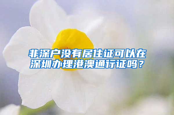 非深户没有居住证可以在深圳办理港澳通行证吗？