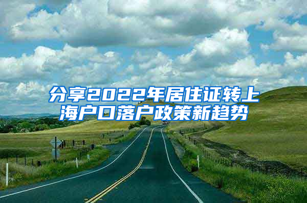 分享2022年居住证转上海户口落户政策新趋势