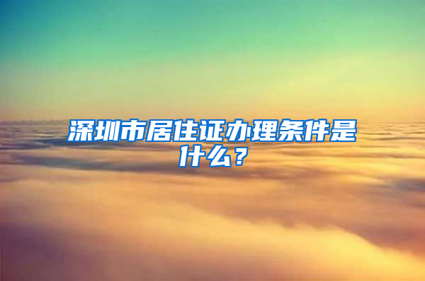 深圳市居住证办理条件是什么？