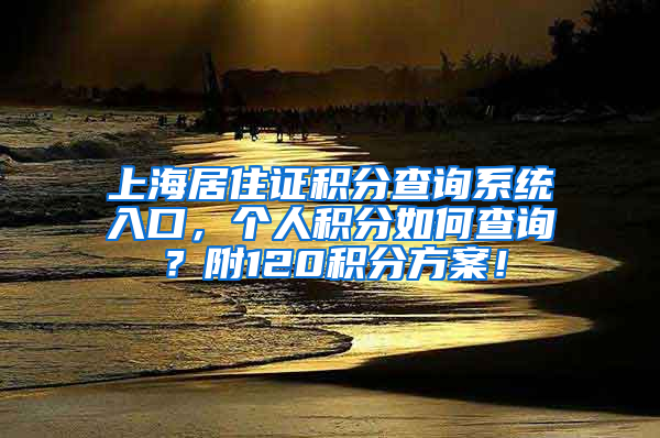 上海居住证积分查询系统入口，个人积分如何查询？附120积分方案！