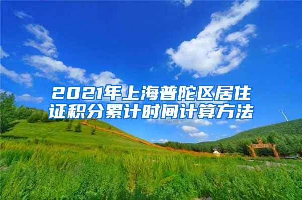 2021年上海普陀区居住证积分累计时间计算方法