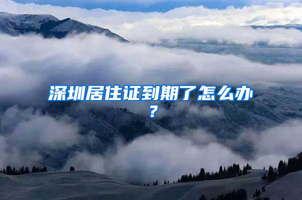 深圳居住证到期了怎么办？