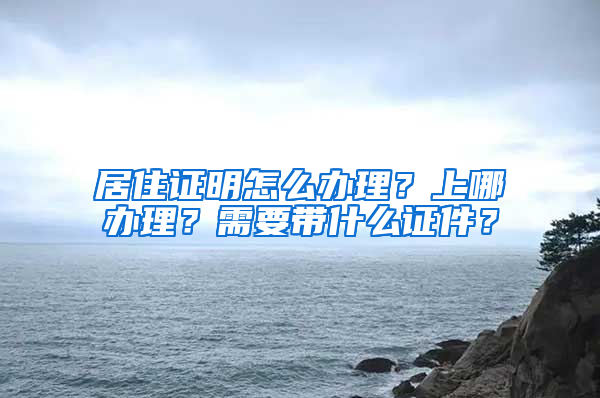 居住证明怎么办理？上哪办理？需要带什么证件？