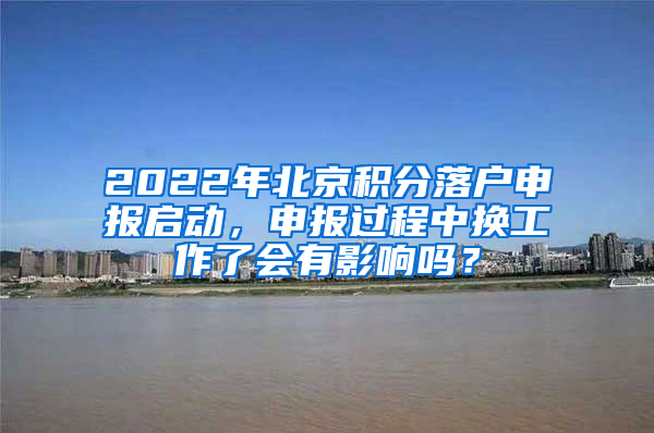 2022年北京积分落户申报启动，申报过程中换工作了会有影响吗？