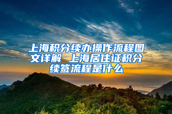 上海积分续办操作流程图文详解 上海居住证积分续签流程是什么