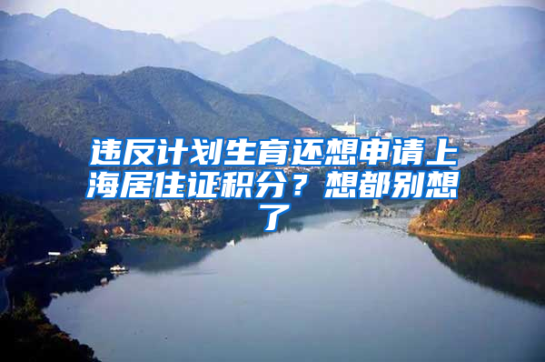 违反计划生育还想申请上海居住证积分？想都别想了