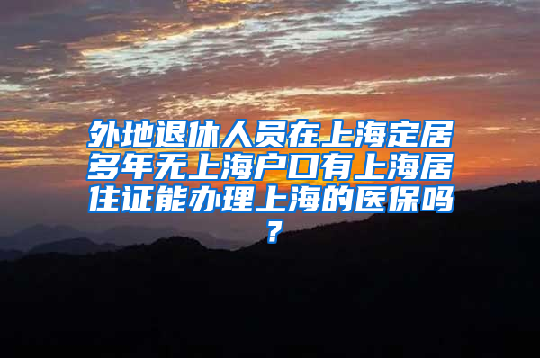 外地退休人员在上海定居多年无上海户口有上海居住证能办理上海的医保吗？