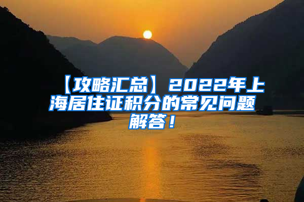 【攻略汇总】2022年上海居住证积分的常见问题解答！