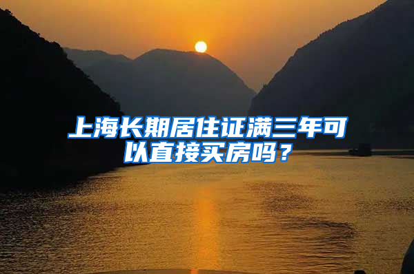 上海长期居住证满三年可以直接买房吗？