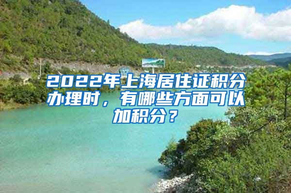 2022年上海居住证积分办理时，有哪些方面可以加积分？